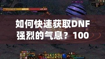 如何快速獲取DNF強烈的氣息？100版本攻略全面解析！