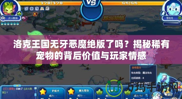 洛克王國(guó)無(wú)牙惡魔絕版了嗎？揭秘稀有寵物的背后價(jià)值與玩家情感