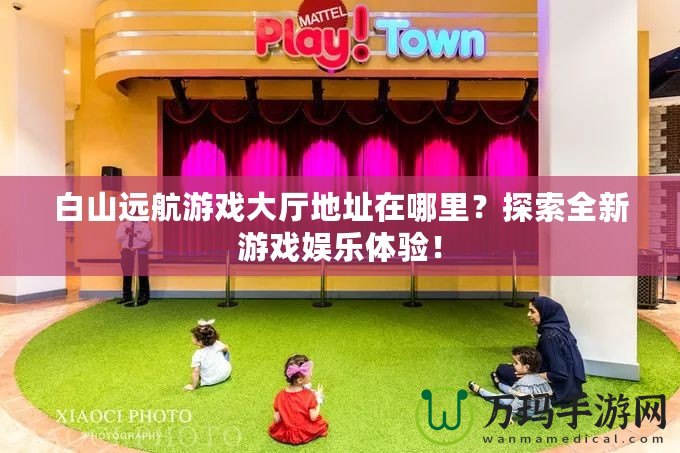白山遠(yuǎn)航游戲大廳地址在哪里？探索全新游戲娛樂體驗！