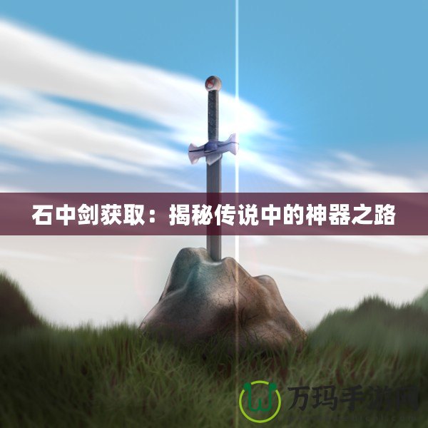 石中劍獲取：揭秘傳說中的神器之路