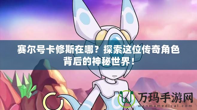 賽爾號卡修斯在哪？探索這位傳奇角色背后的神秘世界！