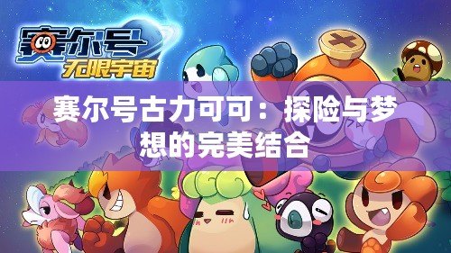 賽爾號古力可可：探險與夢想的完美結合