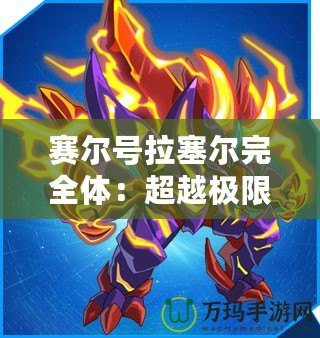賽爾號拉塞爾完全體：超越極限，戰力全開！