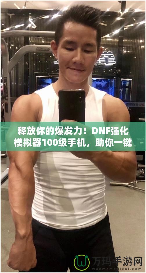 釋放你的爆發(fā)力！DNF強(qiáng)化模擬器100級(jí)手機(jī)，助你一鍵打造最強(qiáng)裝備！