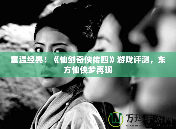 重溫經(jīng)典！《仙劍奇?zhèn)b傳四》游戲評測，東方仙俠夢再現(xiàn)