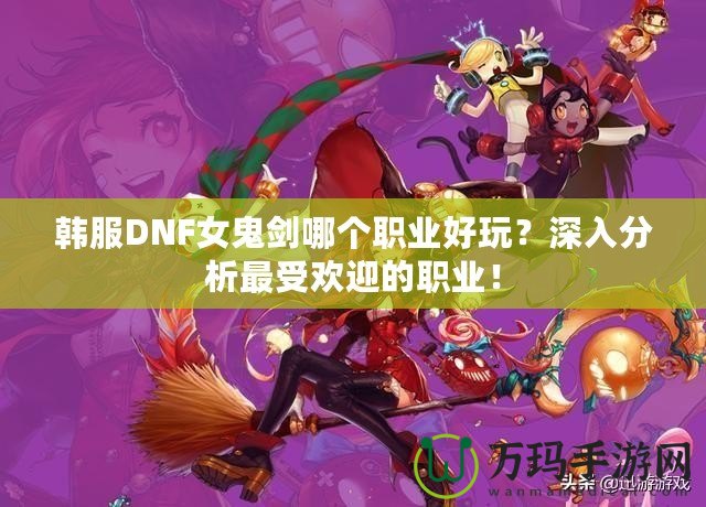 韓服DNF女鬼劍哪個職業好玩？深入分析最受歡迎的職業！
