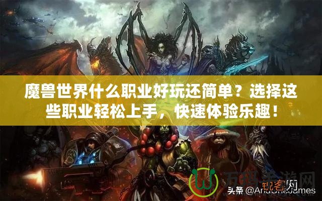 魔獸世界什么職業(yè)好玩還簡單？選擇這些職業(yè)輕松上手，快速體驗樂趣！