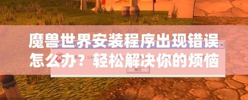 魔獸世界安裝程序出現錯誤怎么辦？輕松解決你的煩惱！