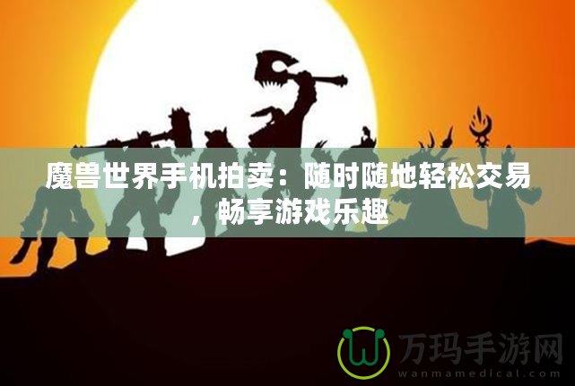 魔獸世界手機拍賣：隨時隨地輕松交易，暢享游戲樂趣