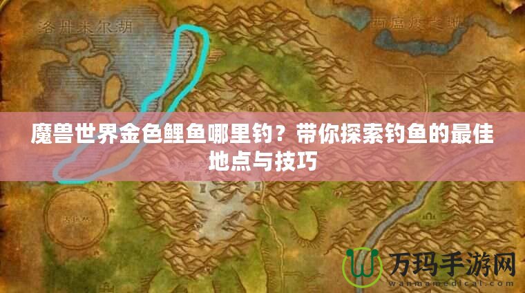 魔獸世界金色鯉魚哪里釣？帶你探索釣魚的最佳地點與技巧