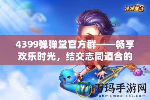 4399彈彈堂官方群——暢享歡樂時(shí)光，結(jié)交志同道合的好友