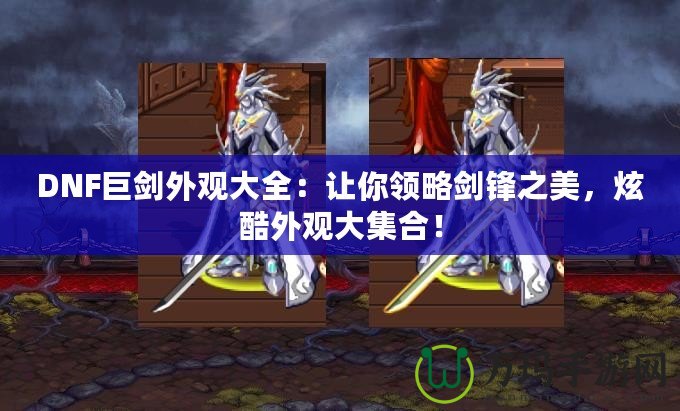 DNF巨劍外觀大全：讓你領略劍鋒之美，炫酷外觀大集合！