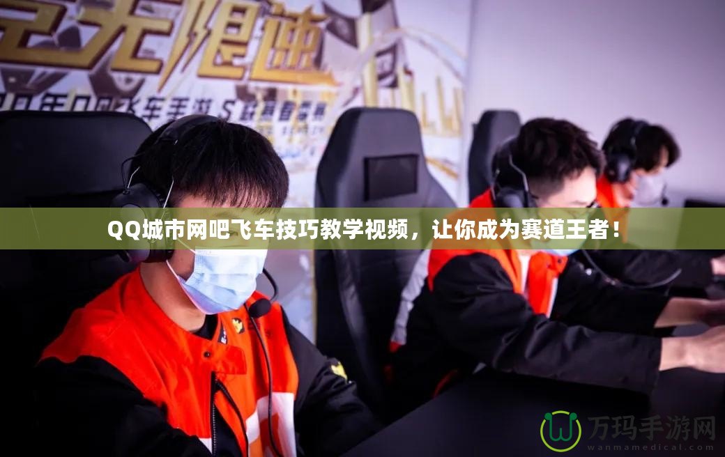 QQ城市網(wǎng)吧飛車技巧教學視頻，讓你成為賽道王者！