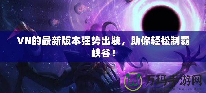 VN的最新版本強勢出裝，助你輕松制霸峽谷！