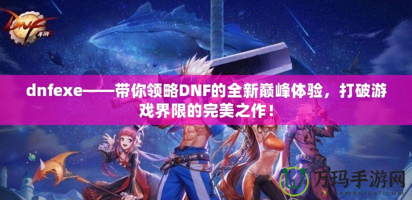 dnfexe——帶你領(lǐng)略DNF的全新巔峰體驗(yàn)，打破游戲界限的完美之作！