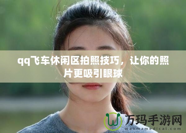 qq飛車休閑區拍照技巧，讓你的照片更吸引眼球