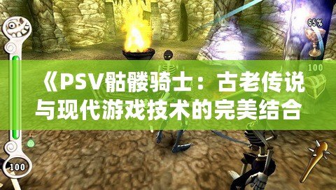 《PSV骷髏騎士：古老傳說與現代游戲技術的完美結合》