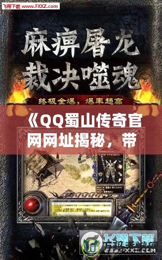 《QQ蜀山傳奇官網網址揭秘，帶你領略最震撼的江湖奇幻世界》