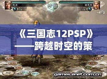 《三國(guó)志12PSP》——跨越時(shí)空的策略之戰(zhàn)，重溫經(jīng)典的巔峰對(duì)決！