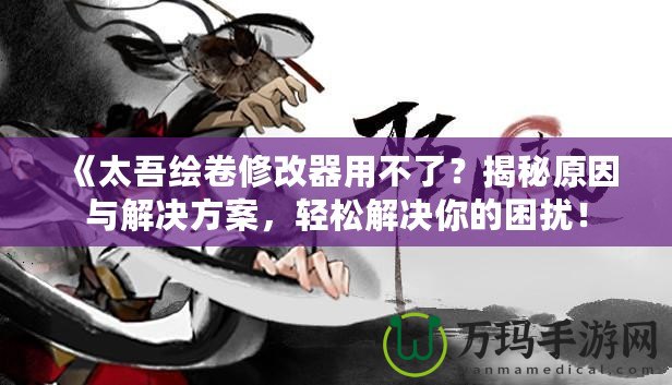 《太吾繪卷修改器用不了？揭秘原因與解決方案，輕松解決你的困擾！