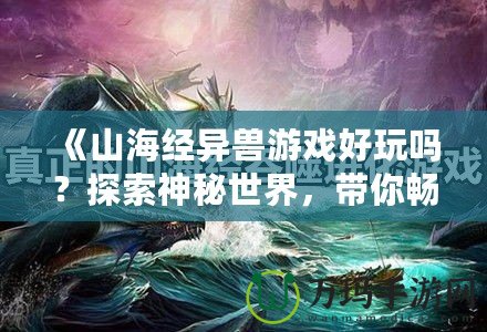 《山海經異獸游戲好玩嗎？探索神秘世界，帶你暢游奇幻冒險》