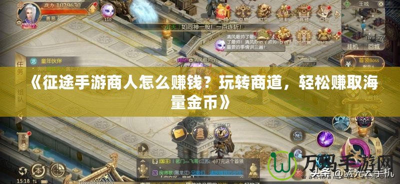 《征途手游商人怎么賺錢？玩轉商道，輕松賺取海量金幣》