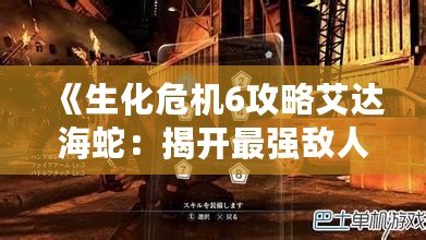《生化危機6攻略艾達海蛇：揭開最強敵人戰斗技巧》