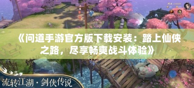 《問道手游官方版下載安裝：踏上仙俠之路，盡享暢爽戰斗體驗》