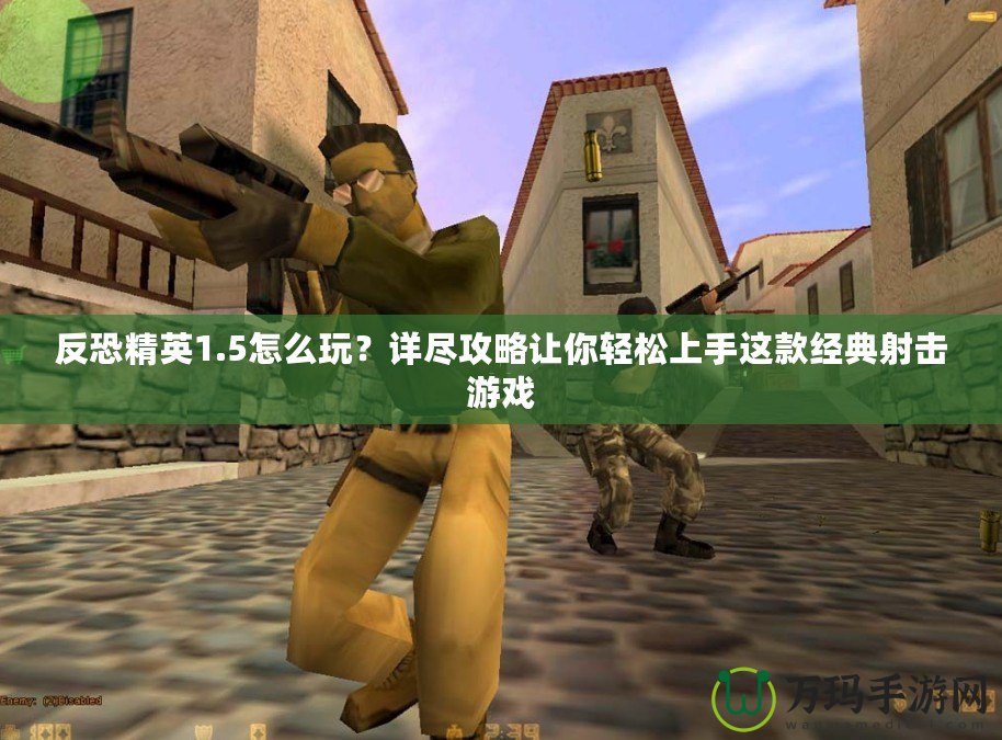 反恐精英1.5怎么玩？詳盡攻略讓你輕松上手這款經典射擊游戲
