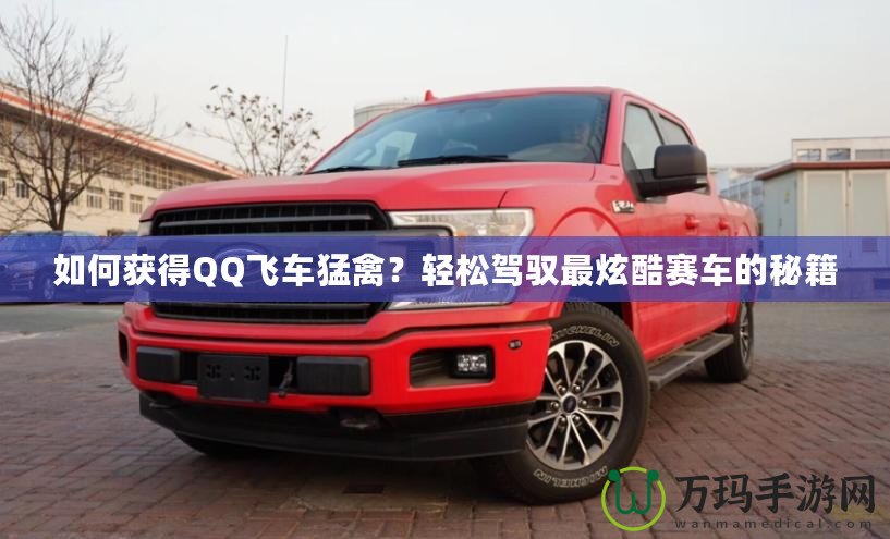 如何獲得QQ飛車猛禽？輕松駕馭最炫酷賽車的秘籍