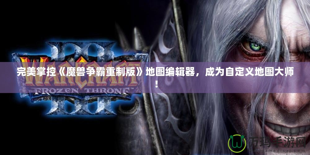 完美掌控《魔獸爭霸重制版》地圖編輯器，成為自定義地圖大師！