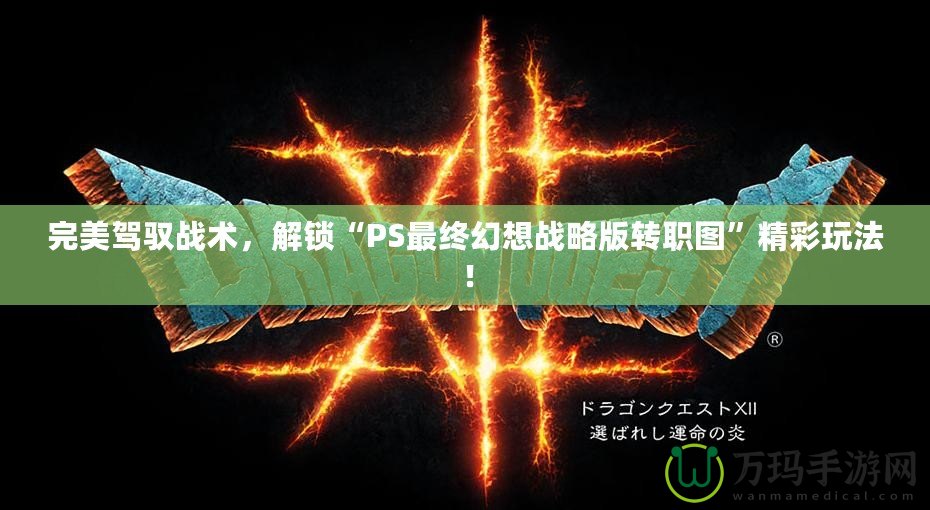 完美駕馭戰(zhàn)術(shù)，解鎖“PS最終幻想戰(zhàn)略版轉(zhuǎn)職圖”精彩玩法！