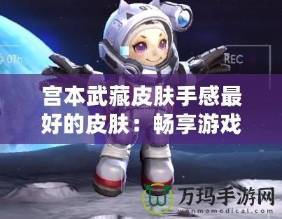 宮本武藏皮膚手感最好的皮膚：暢享游戲激情，體驗超凡戰斗感受