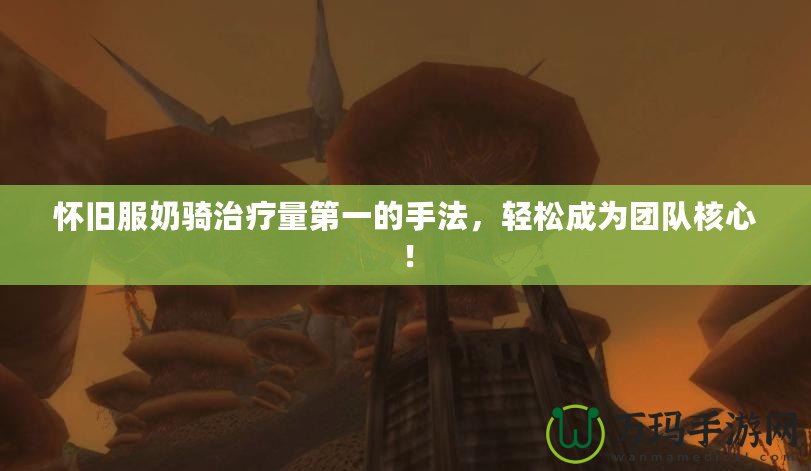 懷舊服奶騎治療量第一的手法，輕松成為團(tuán)隊(duì)核心！