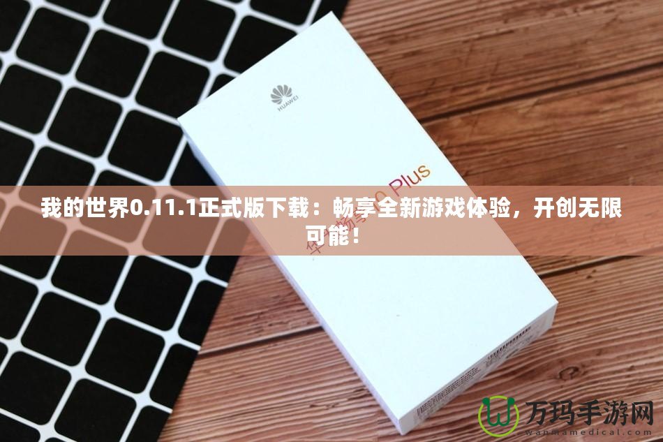 我的世界0.11.1正式版下載：暢享全新游戲體驗，開創無限可能！