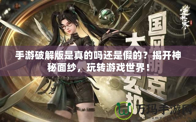 手游破解版是真的嗎還是假的？揭開神秘面紗，玩轉游戲世界！