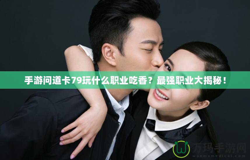 手游問道卡79玩什么職業吃香？最強職業大揭秘！