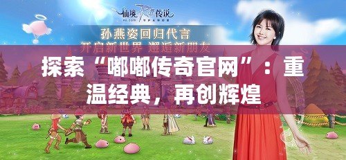 探索“嘟嘟傳奇官網”：重溫經典，再創(chuàng)輝煌