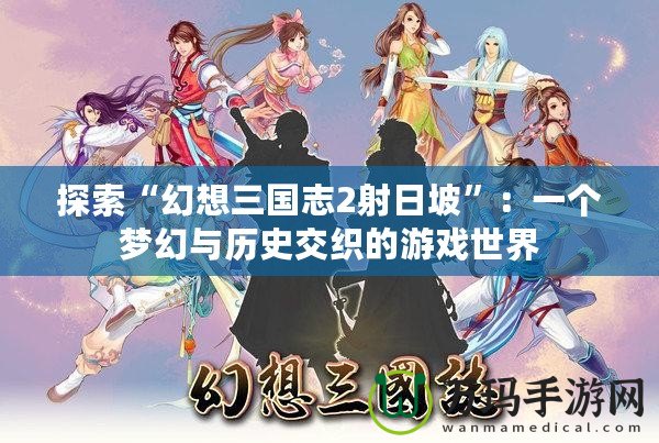 探索“幻想三國志2射日坡”：一個(gè)夢幻與歷史交織的游戲世界