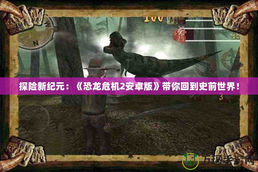 探險新紀元：《恐龍危機2安卓版》帶你回到史前世界！