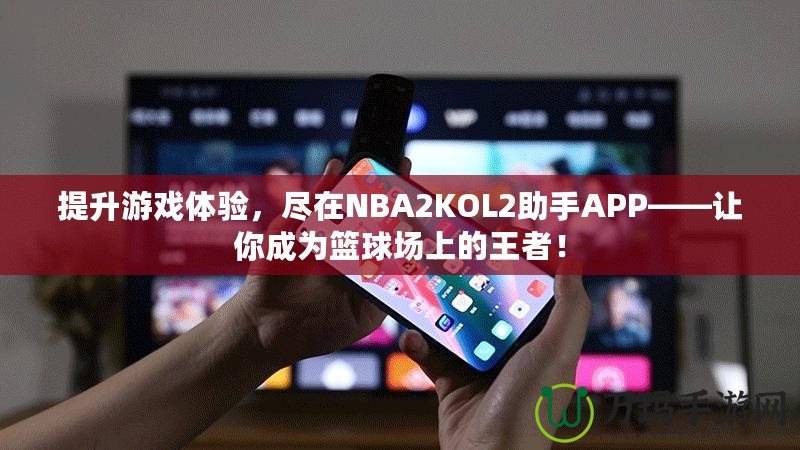 提升游戲體驗，盡在NBA2KOL2助手APP——讓你成為籃球場上的王者！