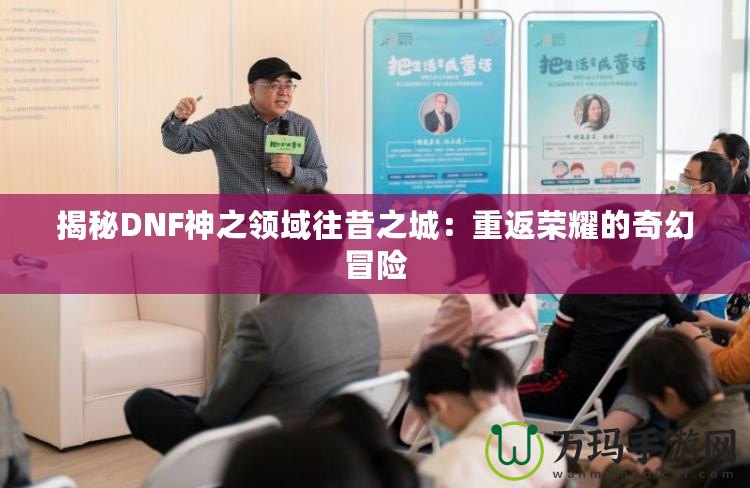 揭秘DNF神之領域往昔之城：重返榮耀的奇幻冒險