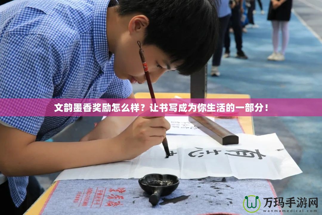 文韻墨香獎勵怎么樣？讓書寫成為你生活的一部分！