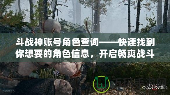 斗戰神賬號角色查詢——快速找到你想要的角色信息，開啟暢爽戰斗之旅！