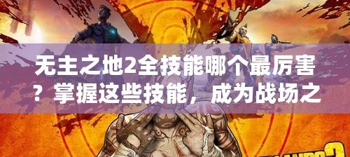 無主之地2全技能哪個最厲害？掌握這些技能，成為戰場之王！