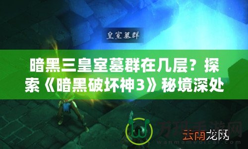 暗黑三皇室墓群在幾層？探索《暗黑破壞神3》秘境深處的終極挑戰(zhàn)！