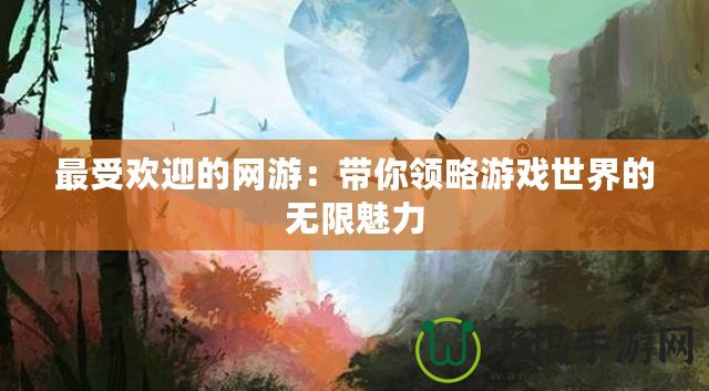 最受歡迎的網游：帶你領略游戲世界的無限魅力