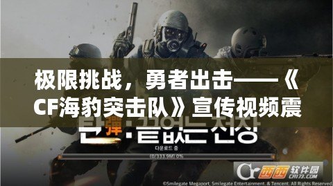 極限挑戰，勇者出擊——《CF海豹突擊隊》宣傳視頻震撼來襲