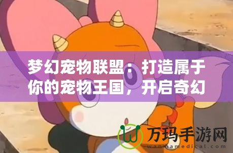 夢幻寵物聯盟：打造屬于你的寵物王國，開啟奇幻冒險之旅