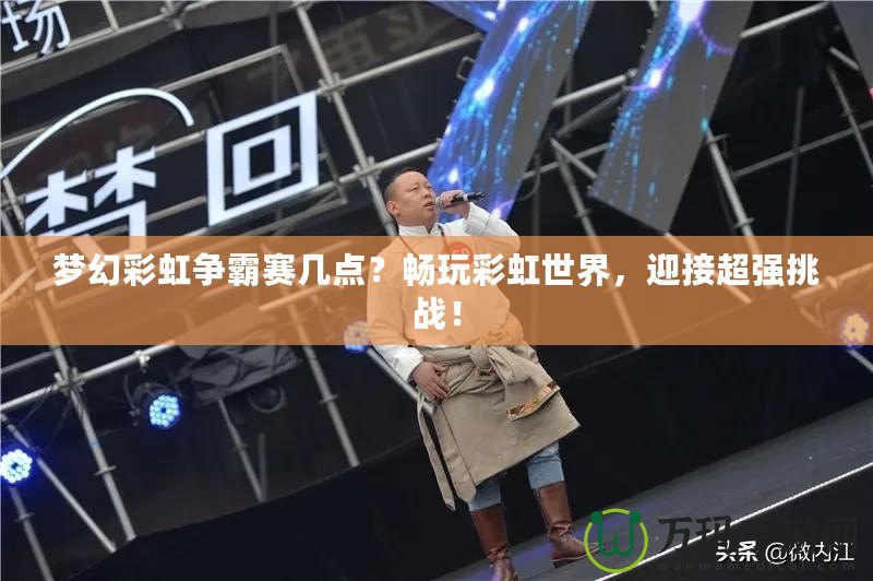 夢幻彩虹爭霸賽幾點？暢玩彩虹世界，迎接超強挑戰！